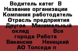 Водитель-катег. В › Название организации ­ Компания-работодатель › Отрасль предприятия ­ Другое › Минимальный оклад ­ 16 000 - Все города Работа » Вакансии   . Ненецкий АО,Топседа п.